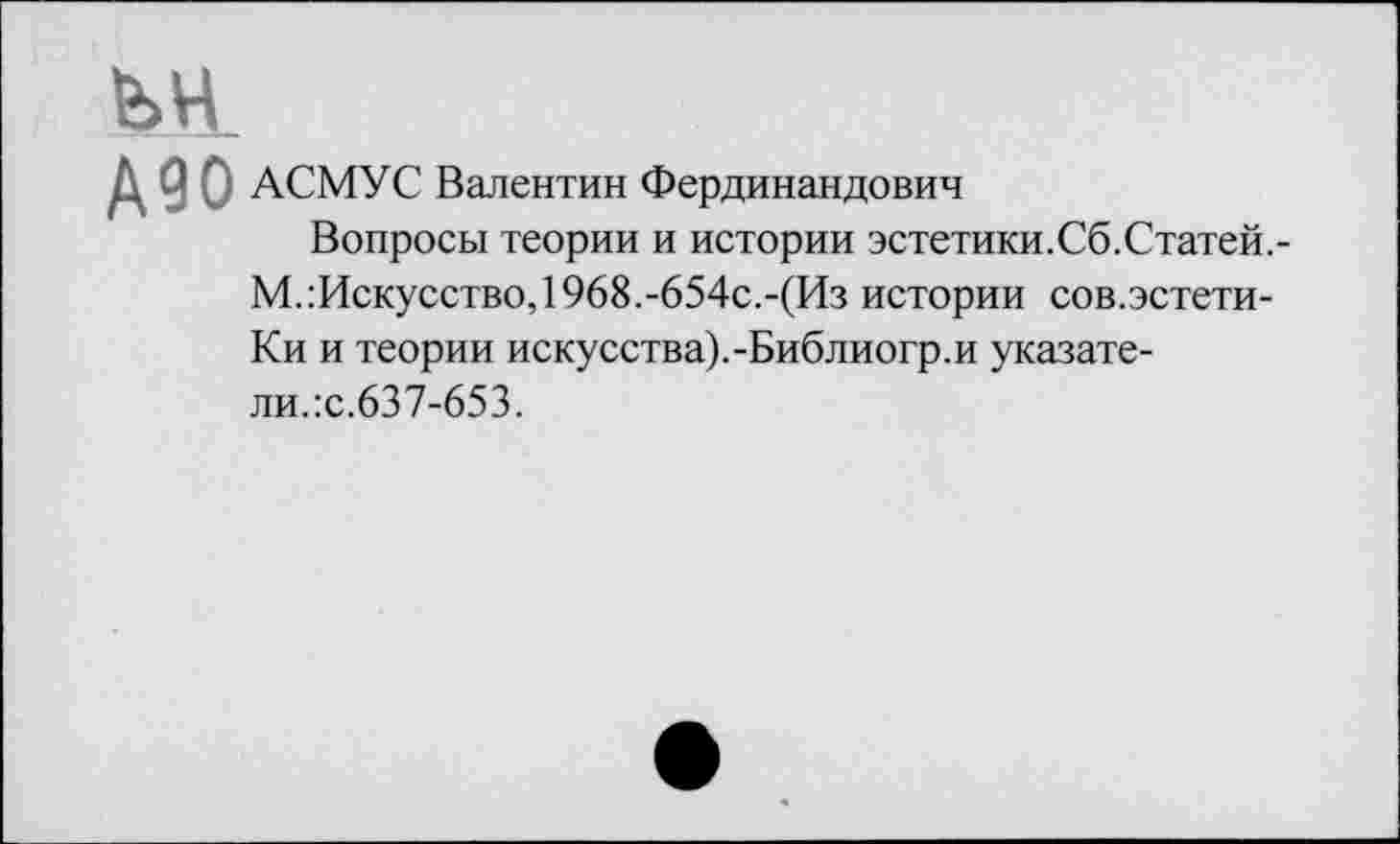 ﻿
Д 9 О АСМУС Валентин Фердинандович
Вопросы теории и истории эстетики. Сб. Статей. -М.:Искусство,1968.-654с.-(Из истории сов.эстети-Ки и теории искусства).-Библиогр.и указатели.:с.637-653.